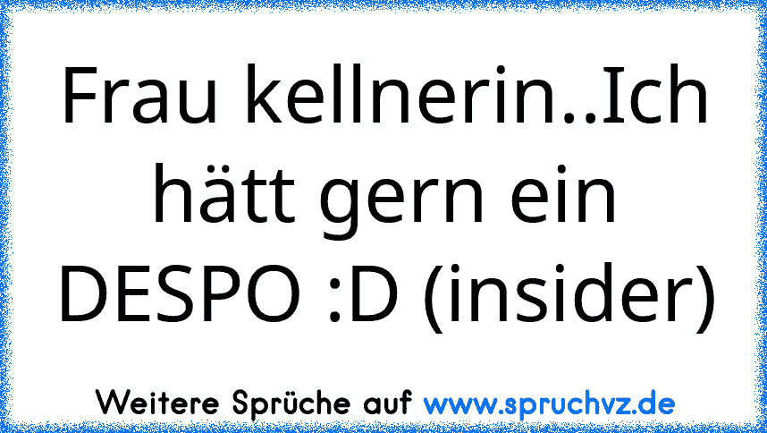 Frau kellnerin..Ich hätt gern ein DESPO :D (insider)