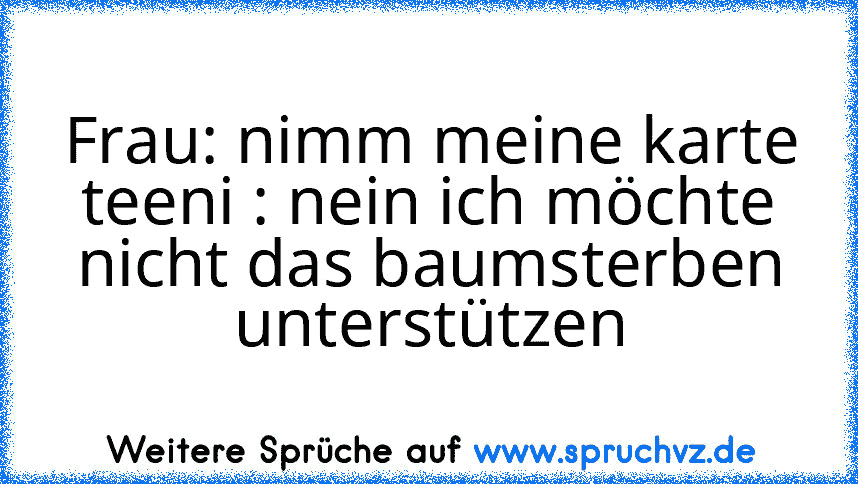 Frau: nimm meine karte teeni : nein ich möchte nicht das baumsterben unterstützen