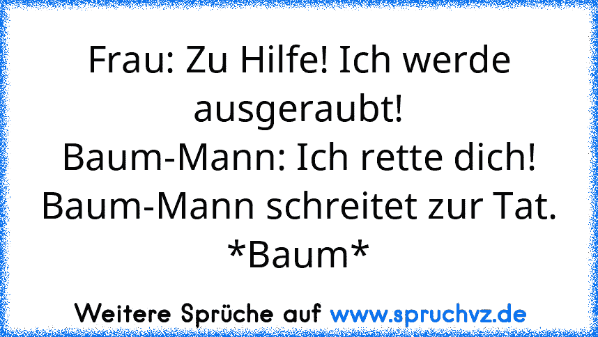 Frau: Zu Hilfe! Ich werde ausgeraubt!
Baum-Mann: Ich rette dich! Baum-Mann schreitet zur Tat.
*Baum*