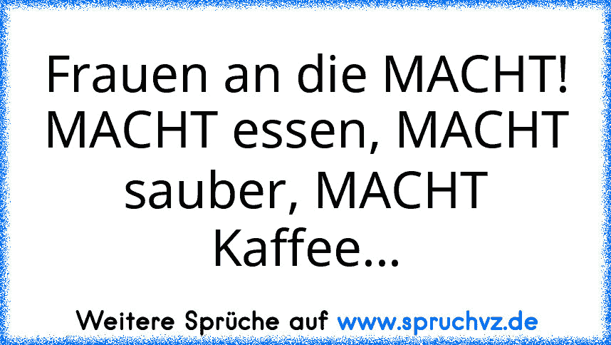 Frauen an die MACHT! MACHT essen, MACHT sauber, MACHT Kaffee...