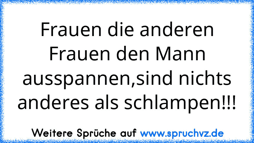 Frauen die anderen Frauen den Mann ausspannen,sind nichts anderes als schlampen!!!