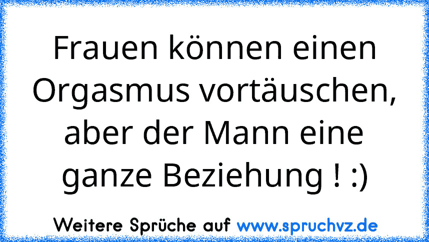 Frauen können einen Orgasmus vortäuschen, aber der Mann eine ganze Beziehung ! :)