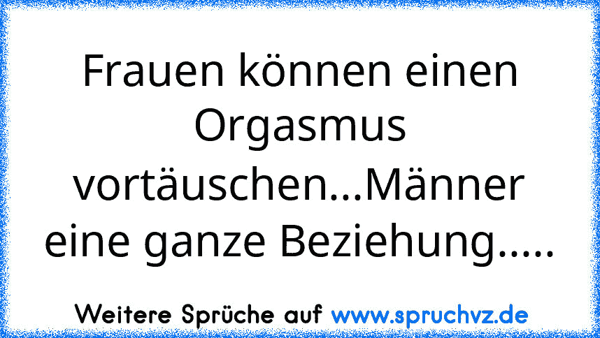 Frauen können einen Orgasmus vortäuschen...Männer eine ganze Beziehung.....