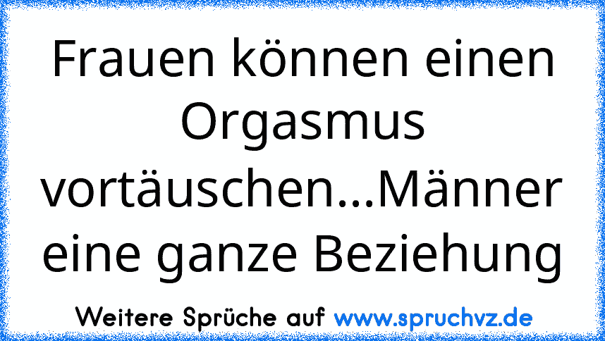 Frauen können einen Orgasmus vortäuschen...Männer eine ganze Beziehung