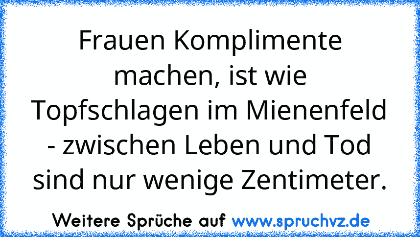 Frauen Komplimente machen, ist wie Topfschlagen im Mienenfeld - zwischen Leben und Tod sind nur wenige Zentimeter.