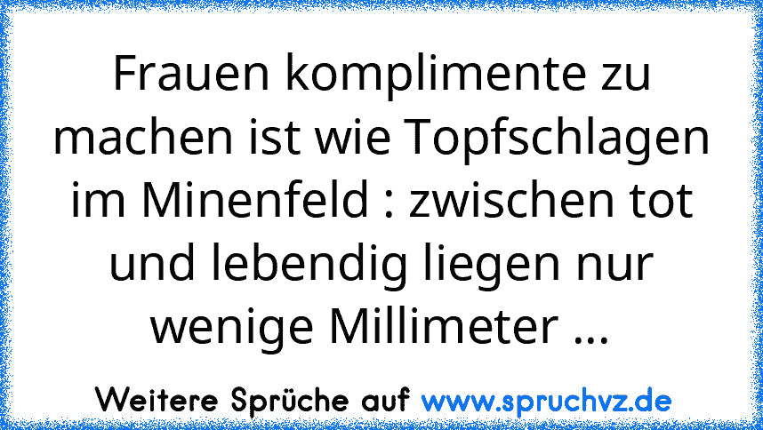 Frauen komplimente zu machen ist wie Topfschlagen im Minenfeld : zwischen tot und lebendig liegen nur wenige Millimeter ...