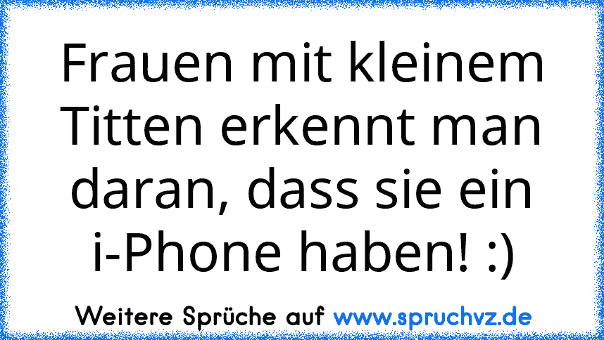 Frauen mit kleinem Titten erkennt man daran, dass sie ein i-Phone haben! :)