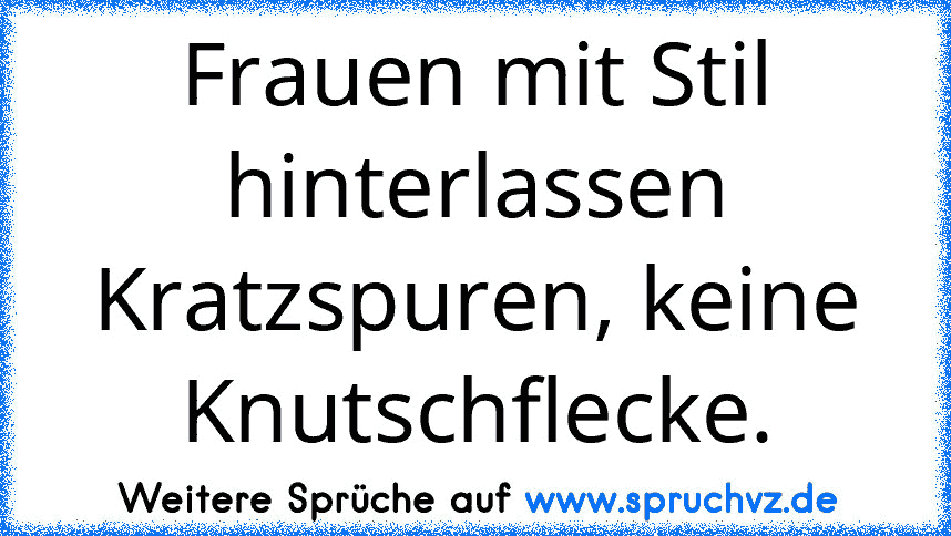 Frauen mit Stil hinterlassen Kratzspuren, keine Knutschflecke.