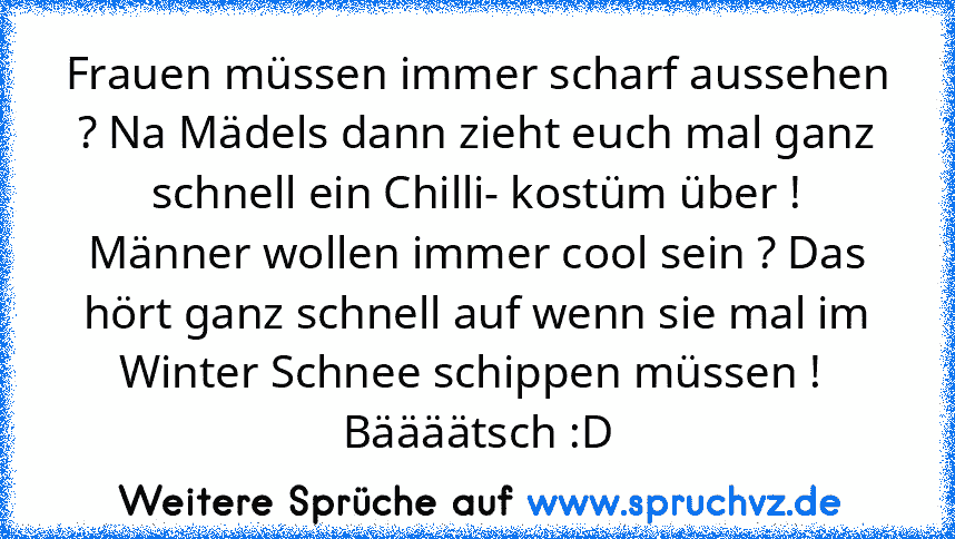 Frauen müssen immer scharf aussehen ? Na Mädels dann zieht euch mal ganz schnell ein Chilli- kostüm über !
Männer wollen immer cool sein ? Das hört ganz schnell auf wenn sie mal im Winter Schnee schippen müssen !  Bäääätsch :D