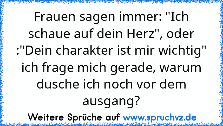 Frauen sagen immer: "Ich schaue auf dein Herz", oder :"Dein charakter ist mir wichtig" ich frage mich gerade, warum dusche ich noch vor dem ausgang?