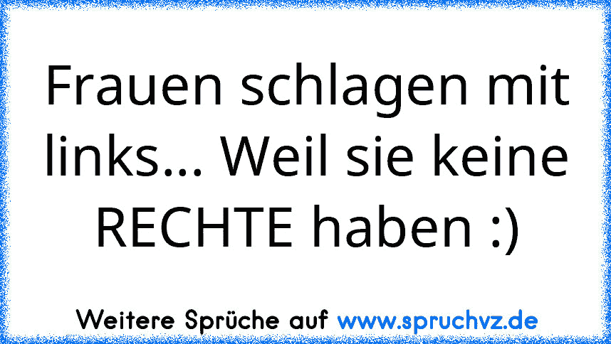 Frauen schlagen mit links... Weil sie keine RECHTE haben :)