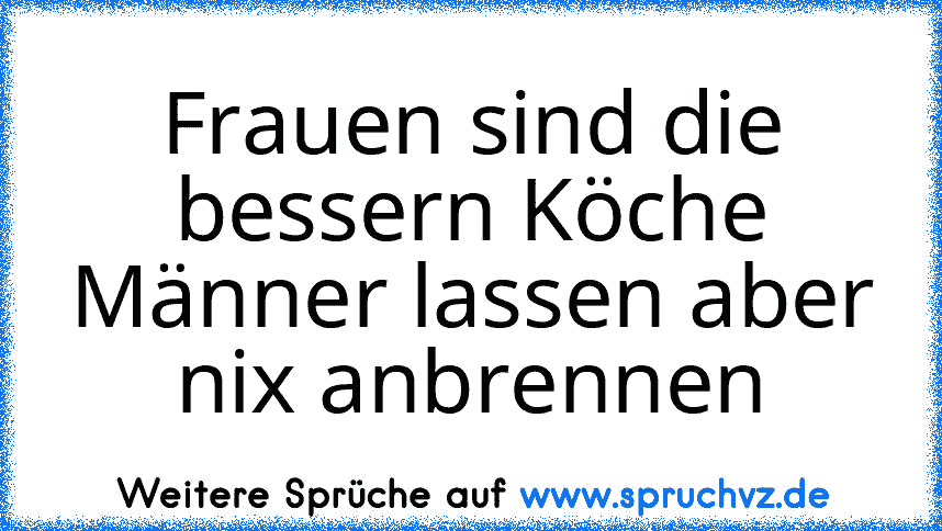 Frauen sind die bessern Köche Männer lassen aber nix anbrennen