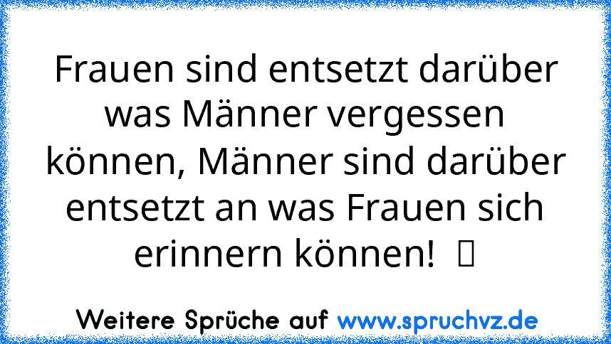 Frauen sind entsetzt darüber was Männer vergessen können, Männer sind darüber entsetzt an was Frauen sich erinnern können!  ツ