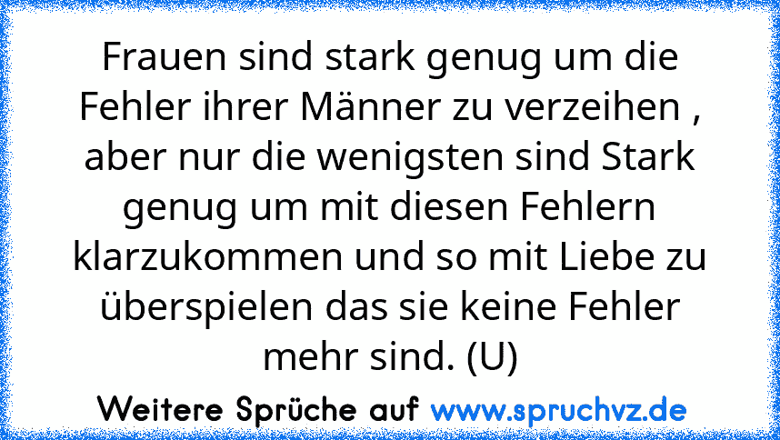 Frauen sind stark genug um die Fehler ihrer Männer zu verzeihen , aber nur die wenigsten sind Stark genug um mit diesen Fehlern klarzukommen und so mit Liebe zu überspielen das sie keine Fehler mehr sind. (U)