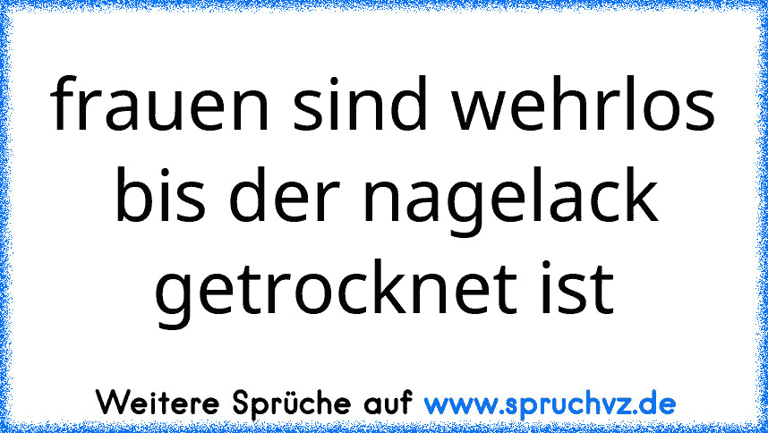 frauen sind wehrlos bis der nagelack getrocknet ist