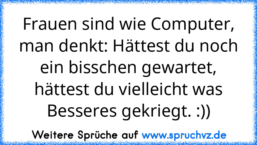 Frauen sind wie Computer, man denkt: Hättest du noch ein bisschen gewartet, hättest du vielleicht was Besseres gekriegt. :))