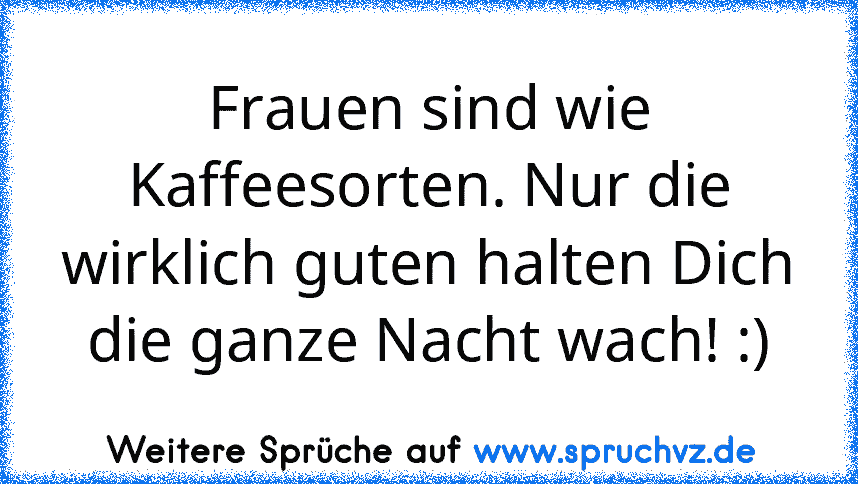 Frauen sind wie Kaffeesorten. Nur die wirklich guten halten Dich die ganze Nacht wach! :)