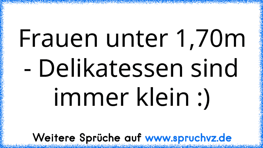 Frauen unter 1,70m - Delikatessen sind immer klein :)