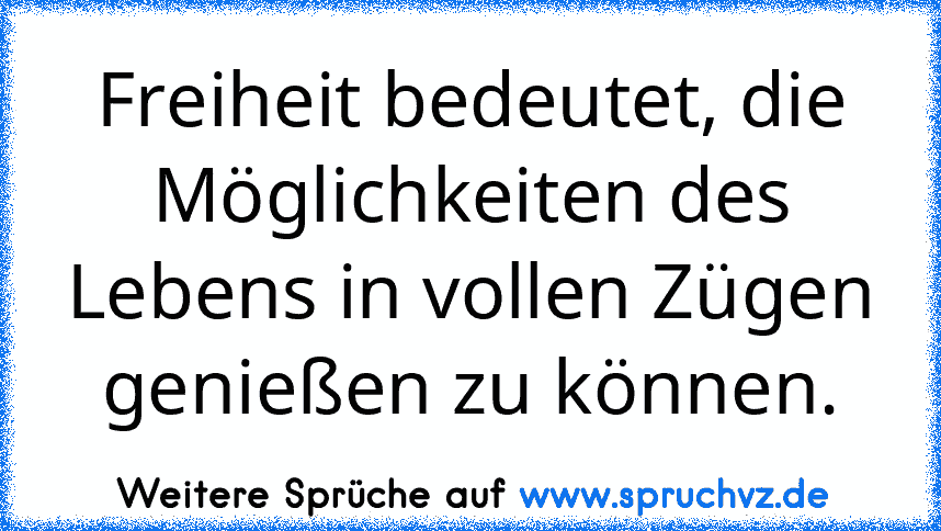 Freiheit bedeutet, die Möglichkeiten des Lebens in vollen Zügen genießen zu können.