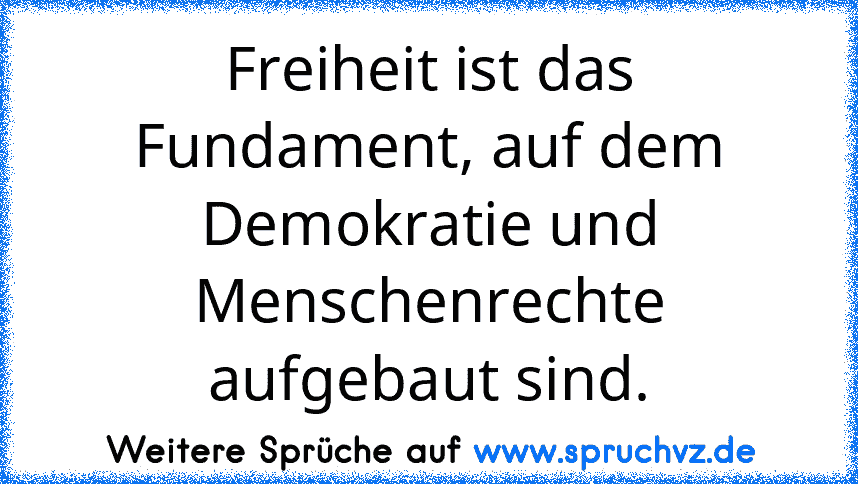 Freiheit ist das Fundament, auf dem Demokratie und Menschenrechte aufgebaut sind.