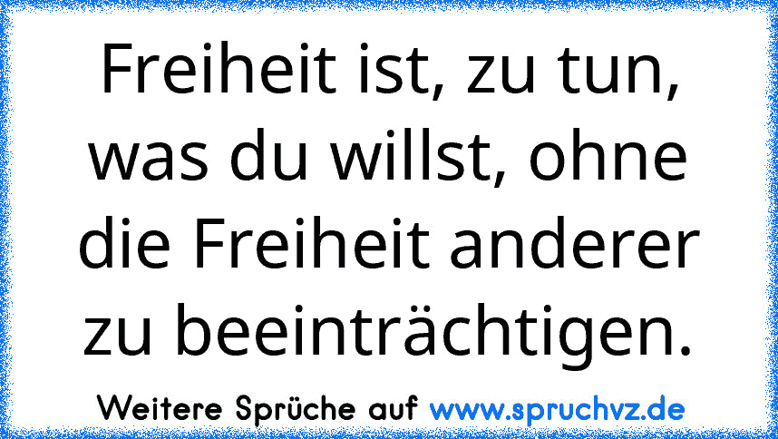 Freiheit ist, zu tun, was du willst, ohne die Freiheit anderer zu beeinträchtigen.