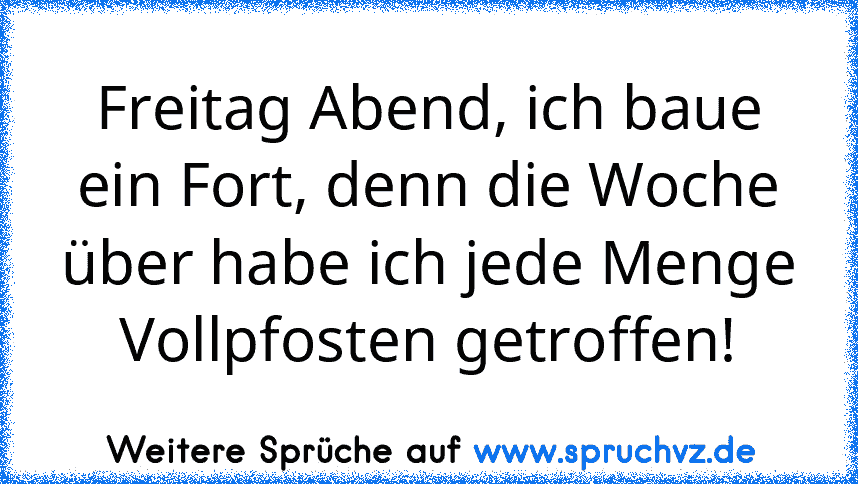 Freitag Abend, ich baue ein Fort, denn die Woche über habe ich jede Menge Vollpfosten getroffen!