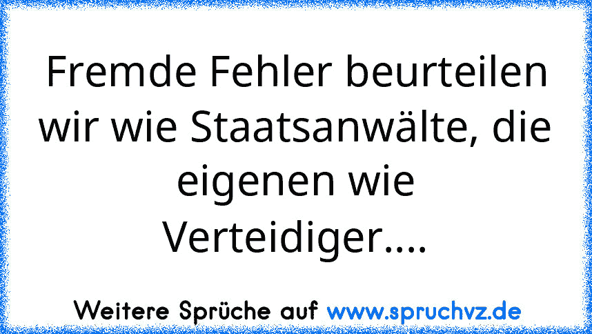 Fremde Fehler beurteilen wir wie Staatsanwälte, die eigenen wie Verteidiger....