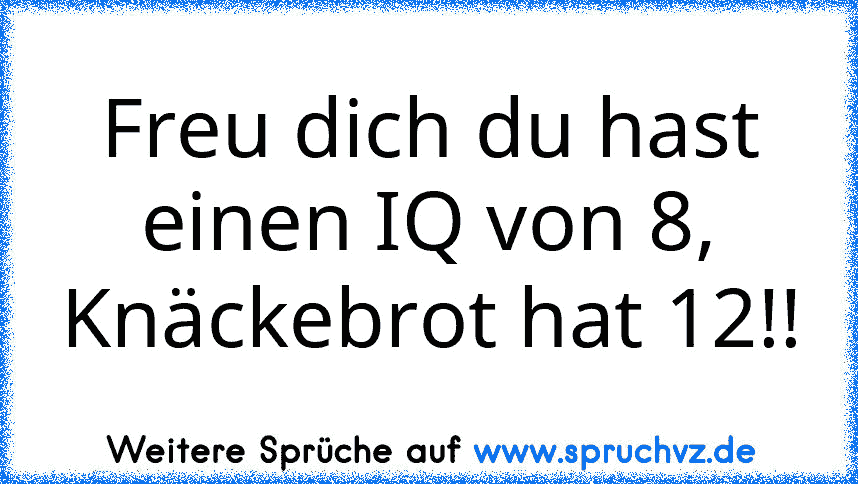 Freu dich du hast einen IQ von 8, Knäckebrot hat 12!!