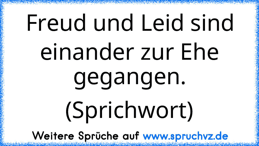 Freud und Leid sind einander zur Ehe gegangen. (Sprichwort)