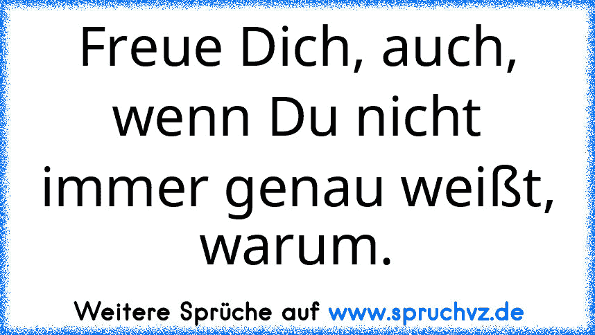 Freue Dich, auch, wenn Du nicht immer genau weißt, warum.