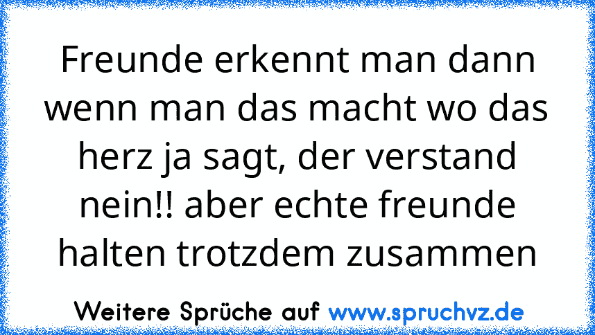 Freunde erkennt man dann wenn man das macht wo das herz ja sagt, der verstand nein!! aber echte freunde halten trotzdem zusammen