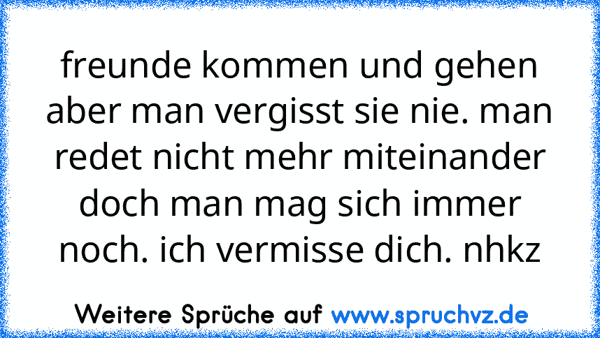 freunde kommen und gehen aber man vergisst sie nie. man redet nicht mehr miteinander doch man mag sich immer noch. ich vermisse dich. nhkz