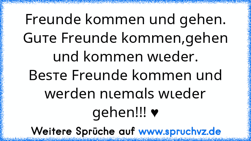 Freunde kommen und gehen.
Guтe Freunde kommen,gehen und kommen wιeder.
Besтe Freunde kommen und werden nιemαls wιeder gehen!!! ♥