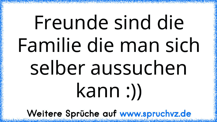 Freunde sind die Familie die man sich selber aussuchen kann :))