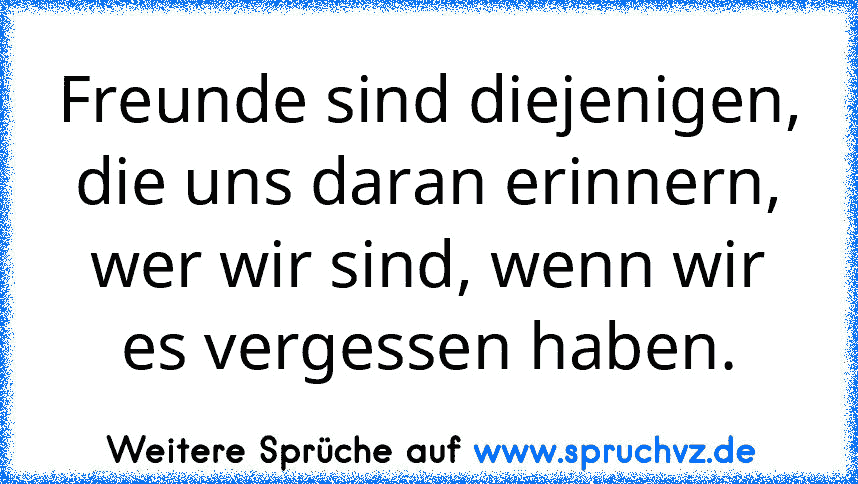 Freunde sind diejenigen, die uns daran erinnern, wer wir sind, wenn wir es vergessen haben.