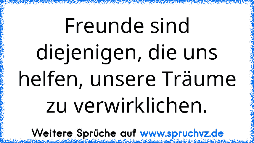 Freunde sind diejenigen, die uns helfen, unsere Träume zu verwirklichen.