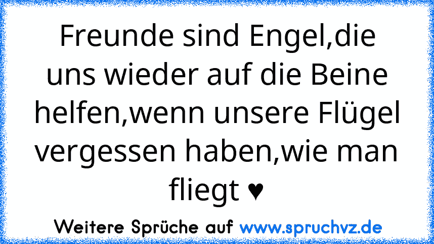 Freunde sind Engel,die uns wieder auf die Beine helfen,wenn unsere Flügel vergessen haben,wie man fliegt ♥