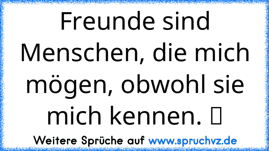 Freunde sind Menschen, die mich mögen, obwohl sie mich kennen. ツ