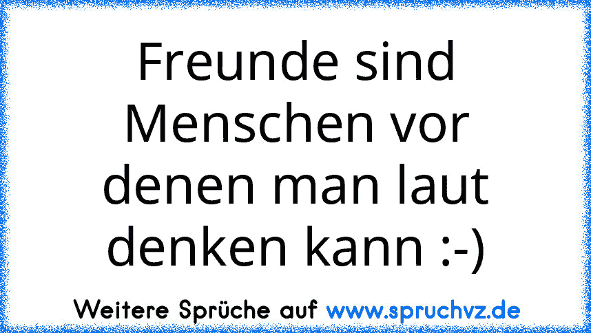 Freunde sind Menschen vor denen man laut denken kann :-)