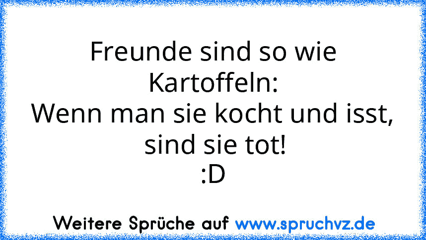 Freunde sind so wie Kartoffeln:
Wenn man sie kocht und isst,
 sind sie tot!
:D