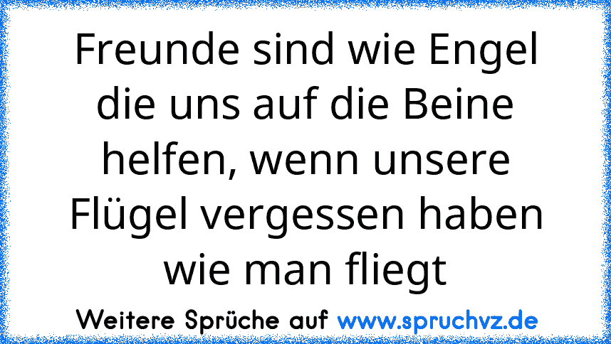 Freunde sind wie Engel die uns auf die Beine helfen, wenn unsere Flügel vergessen haben wie man fliegt