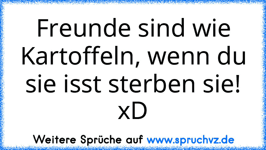 Freunde sind wie Kartoffeln, wenn du sie isst sterben sie! xD