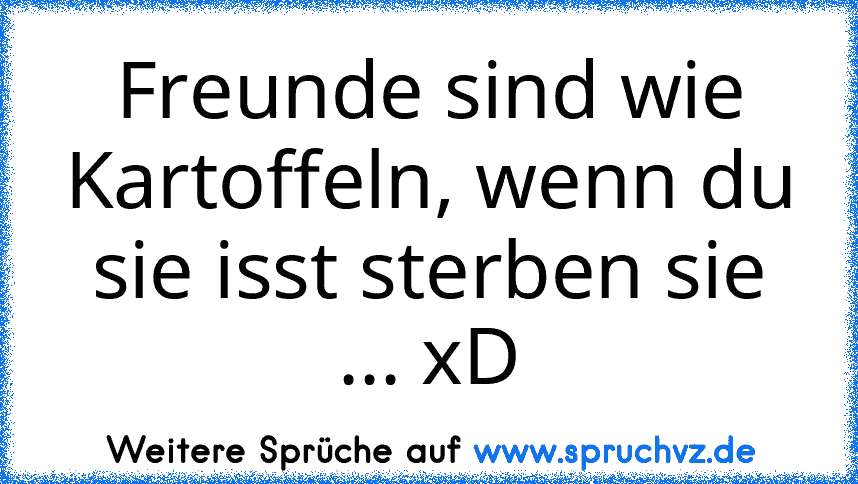 Freunde sind wie Kartoffeln, wenn du sie isst sterben sie ... xD