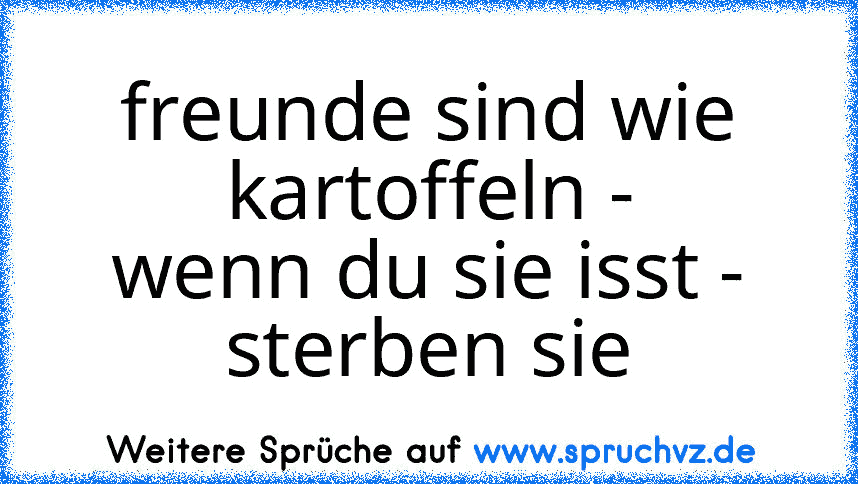 freunde sind wie kartoffeln -
wenn du sie isst -
sterben sie