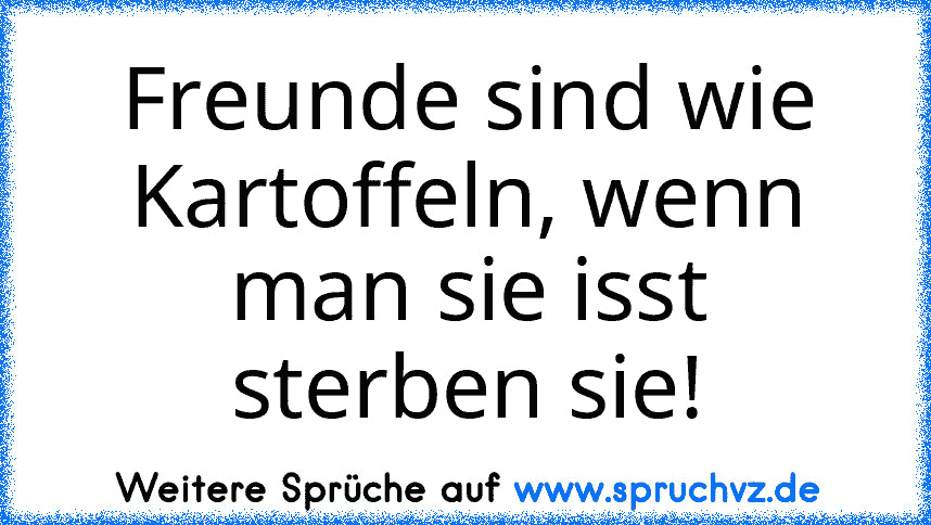 Freunde sind wie Kartoffeln, wenn man sie isst sterben sie!