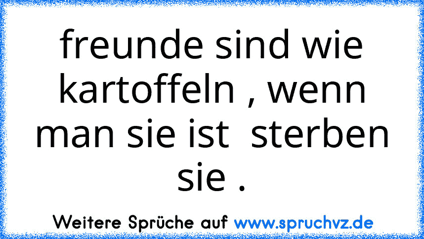 freunde sind wie kartoffeln , wenn man sie ist  sterben sie .