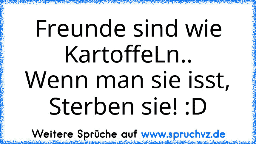 Freunde sind wie KartoffeLn..
Wenn man sie isst, Sterben sie! :D