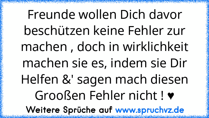 Freunde wollen Dich davor beschützen keine Fehler zur machen , doch in wirklichkeit machen sie es, indem sie Dir Helfen &' sagen mach diesen Grooßen Fehler nicht ! ♥