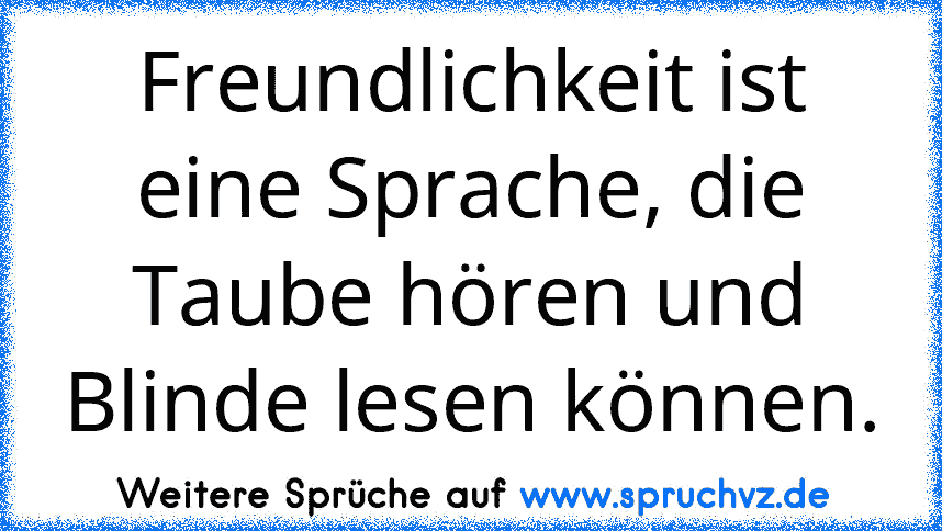 Freundlichkeit ist eine Sprache, die Taube hören und Blinde lesen können.