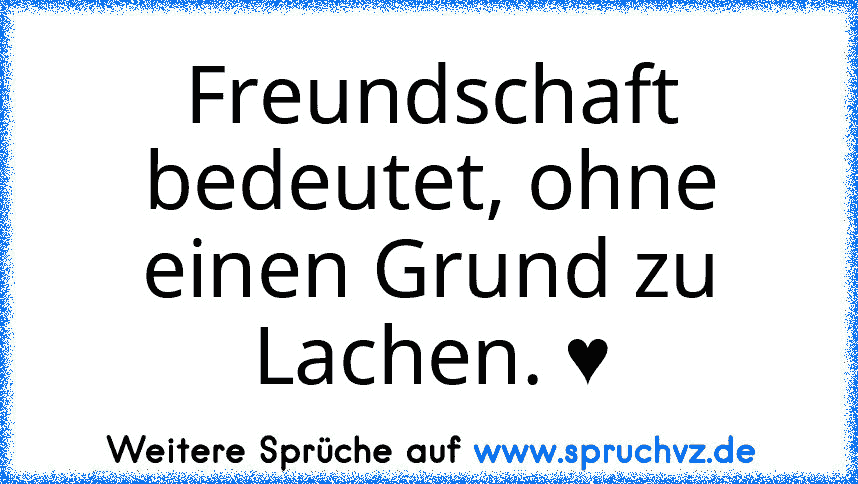 Freundschaft bedeutet, ohne einen Grund zu Lachen. ♥